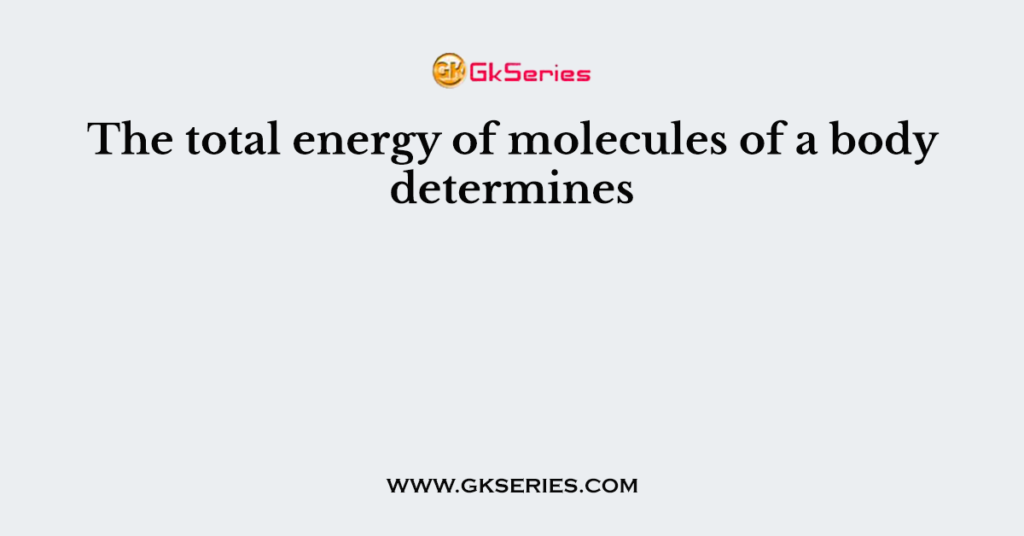 The total energy of molecules of a body determines