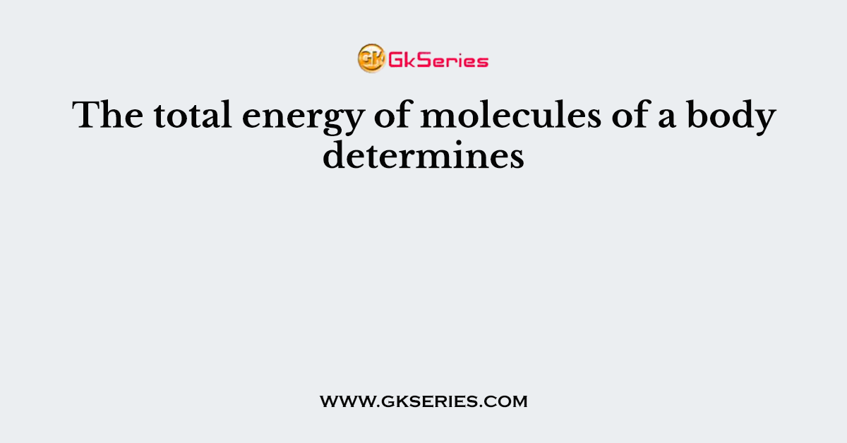 The total energy of molecules of a body determines