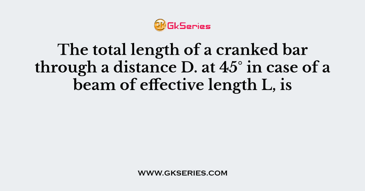 The total length of a cranked bar through a distance D. at 45° in case of a