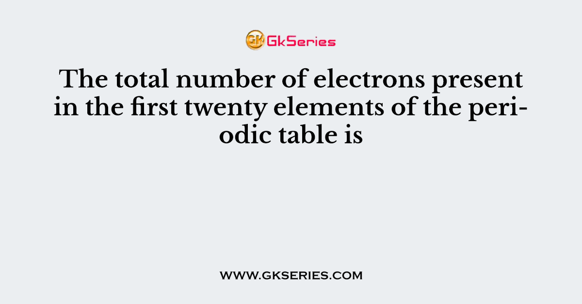 The total number of electrons present in the first twenty elements of the periodic table is