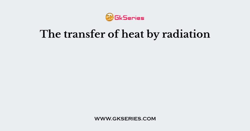 The transfer of heat by radiation