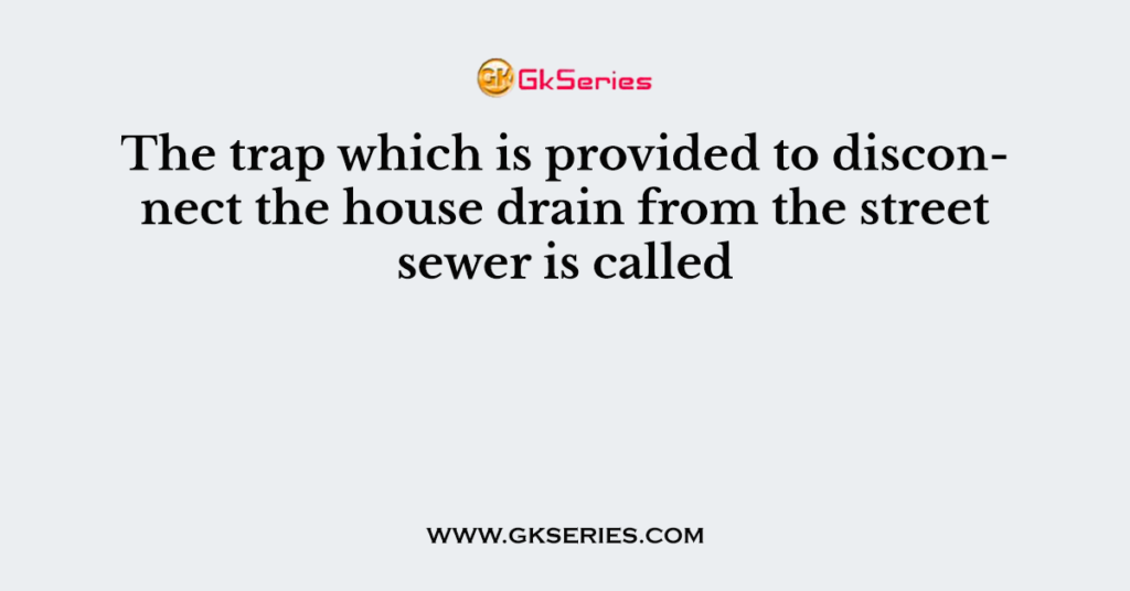 The trap which is provided to disconnect the house drain from the street sewer is called