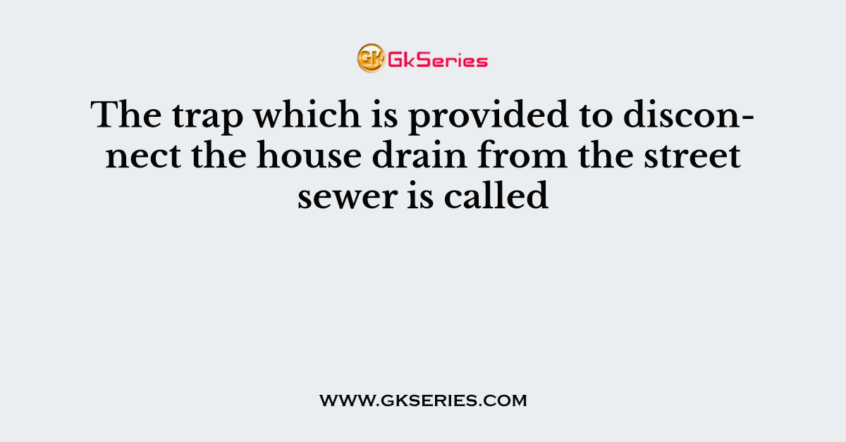 The trap which is provided to disconnect the house drain from the street sewer is called