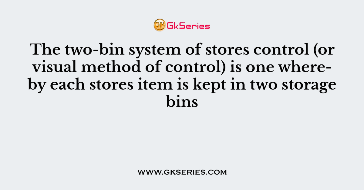 The two-bin system of stores control (or visual method of control) is one whereby each stores item is kept in two storage bins