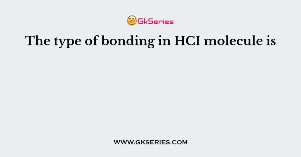 The type of bonding in HCI molecule is