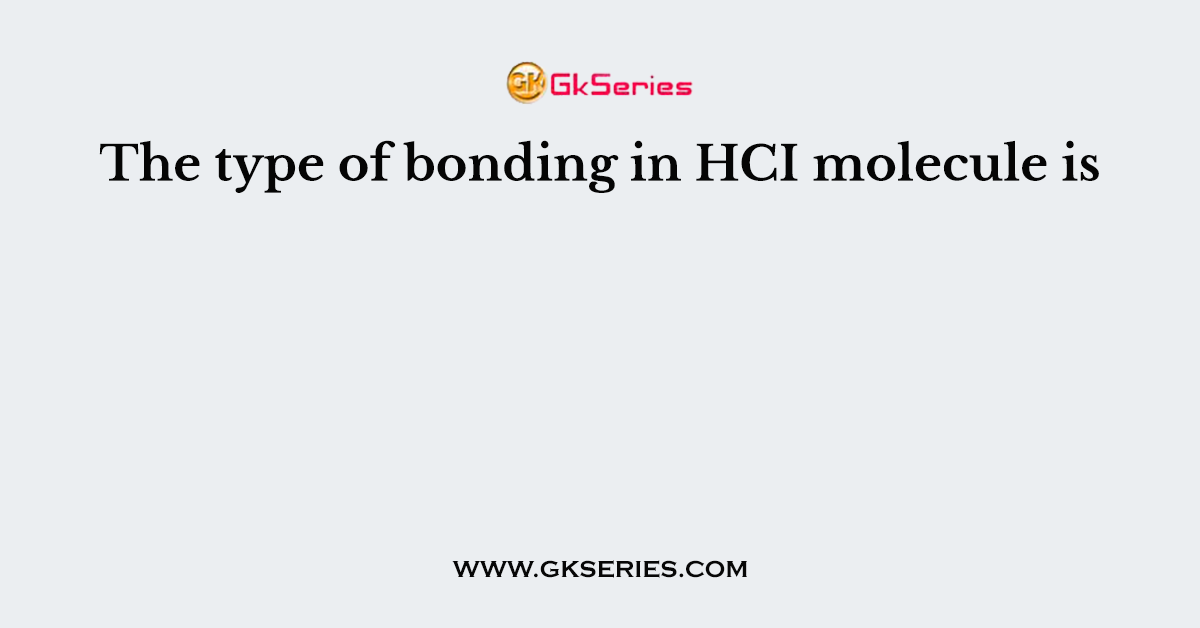 The type of bonding in HCI molecule is