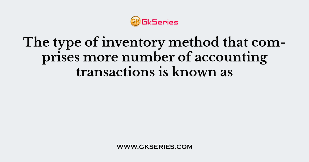 The type of inventory method that comprises more number of accounting transactions is known as