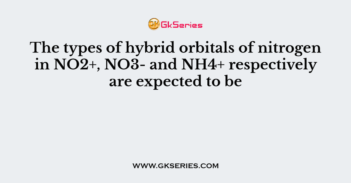 The types of hybrid orbitals of nitrogen in NO2+, NO3- and NH4+ respectively are expected to be