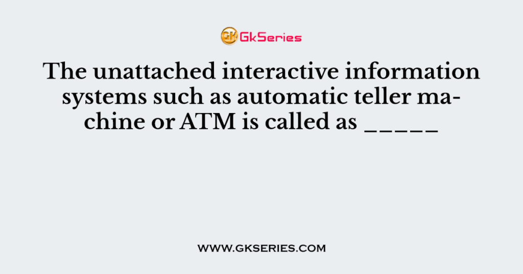 The unattached interactive information systems such as automatic teller machine or ATM is called as _____