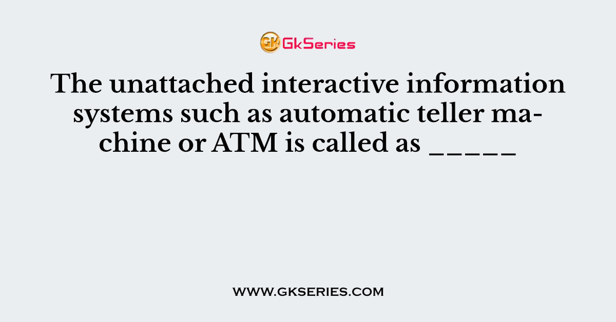 The unattached interactive information systems such as automatic teller machine or ATM is called as _____