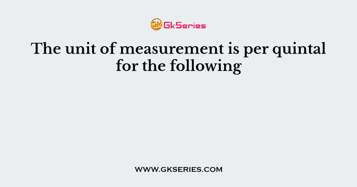 The unit of measurement is per quintal for the following