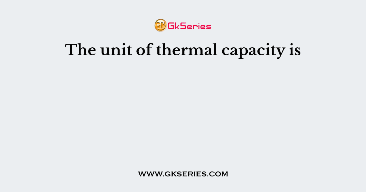 The unit of thermal capacity is