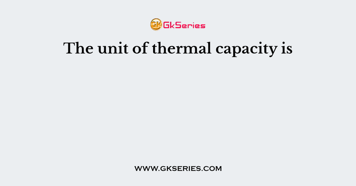 The Unit Of Thermal Capacity Is