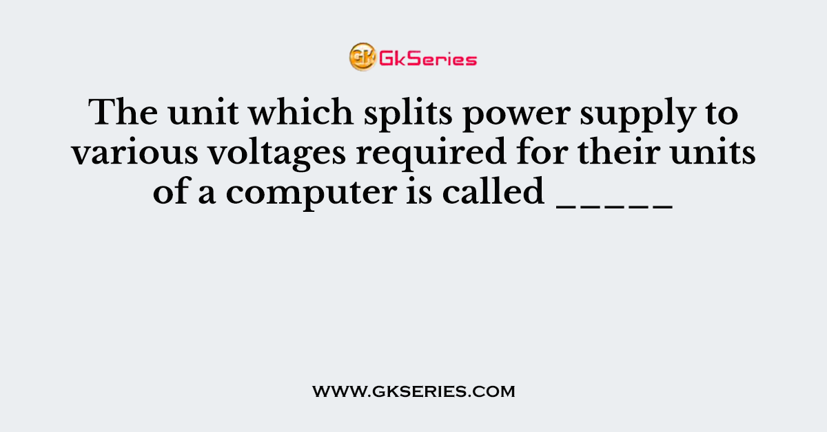 The unit which splits power supply to various voltages required for their units of a computer is called _____