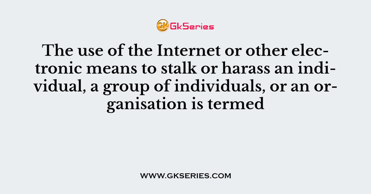 The use of the Internet or other electronic means to stalk or harass an individual, a group of individuals, or an organisation is termed