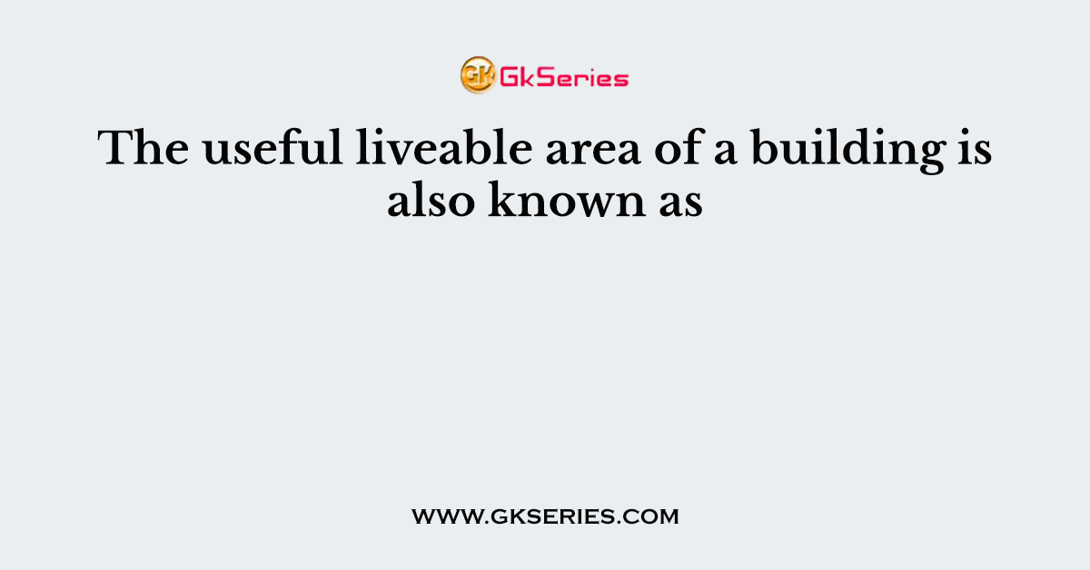 The useful liveable area of a building is also known as