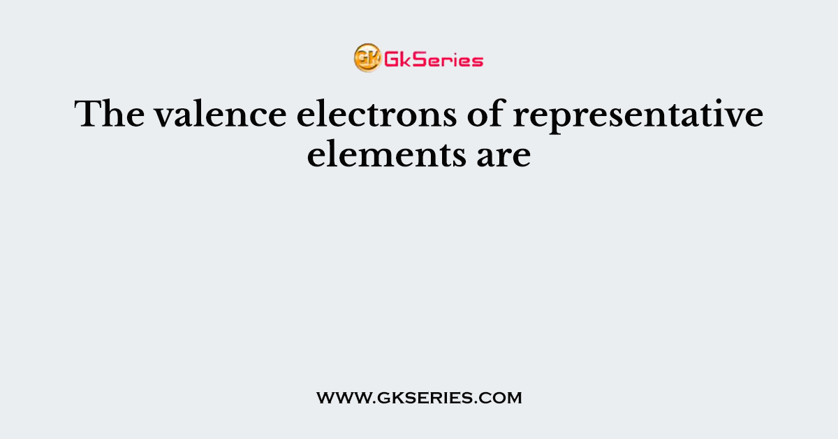 The valence electrons of representative elements are