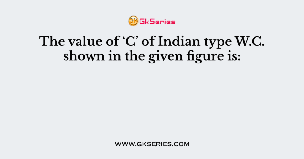 The value of ‘C’ of Indian type W.C. shown in the given figure is: