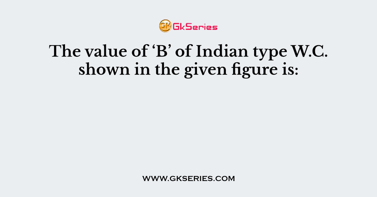 The value of ‘B’ of Indian type W.C. shown in the given figure is: