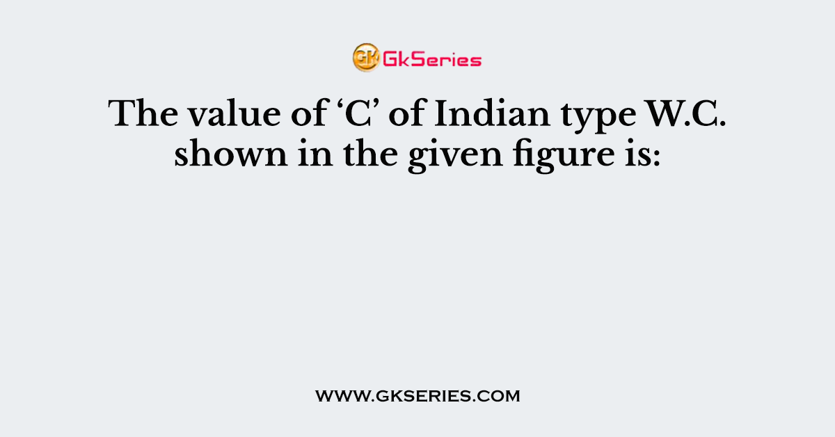 The value of ‘C’ of Indian type W.C. shown in the given figure is: