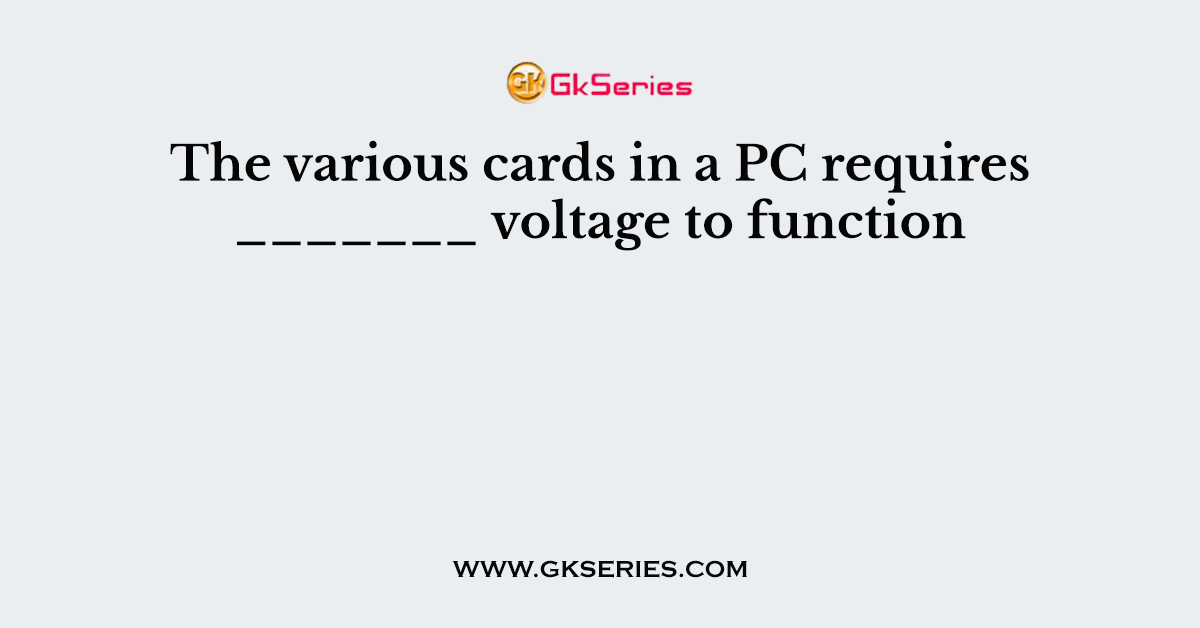 The various cards in a PC requires _______ voltage to function