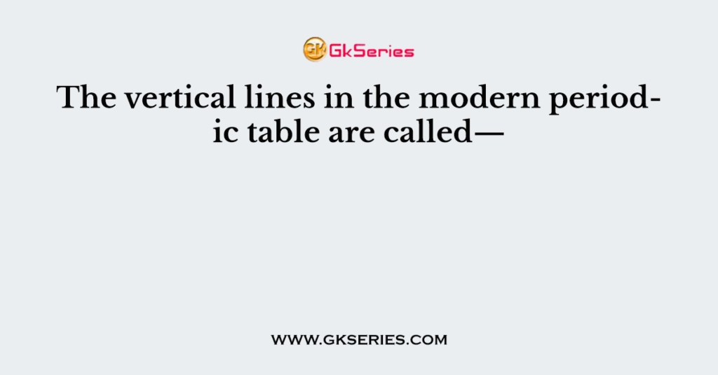 The vertical lines in the modern periodic table are called—