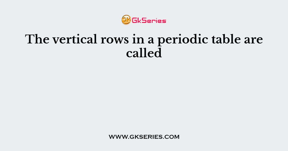 The vertical rows in a periodic table are called