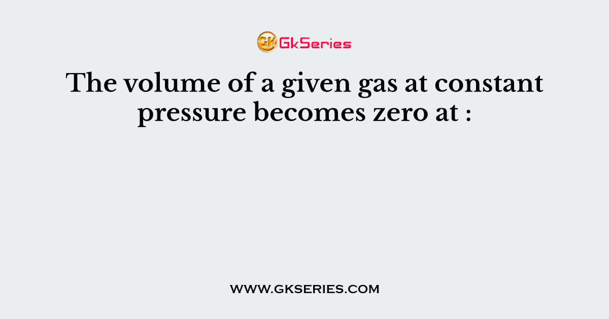 The volume of a given gas at constant pressure becomes zero at :