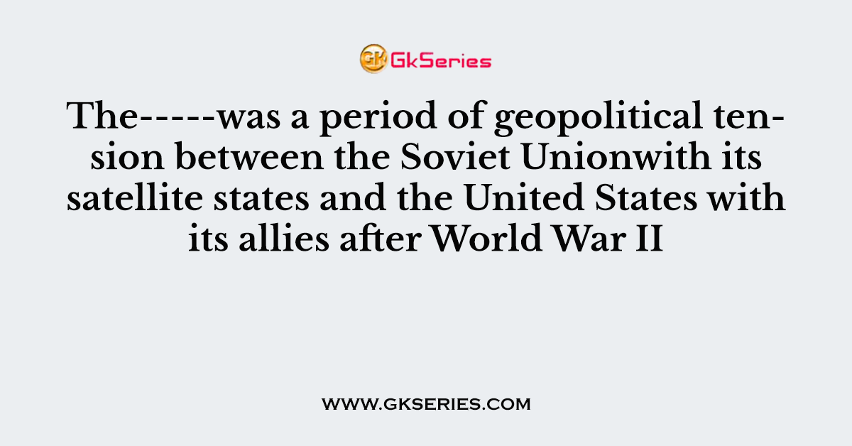 The-----was a period of geopolitical tension between the Soviet Unionwith its satellite states and the United States with its allies after World War II