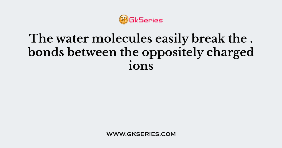 The water molecules easily break the . bonds between the oppositely charged ions