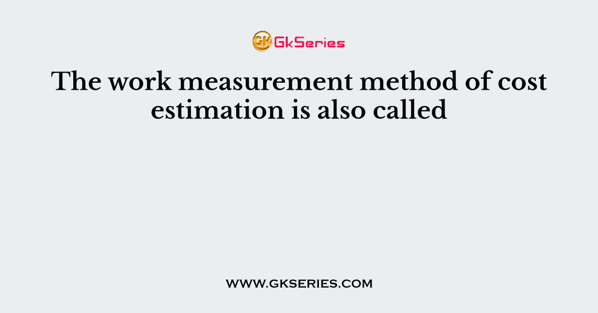The work measurement method of cost estimation is also called