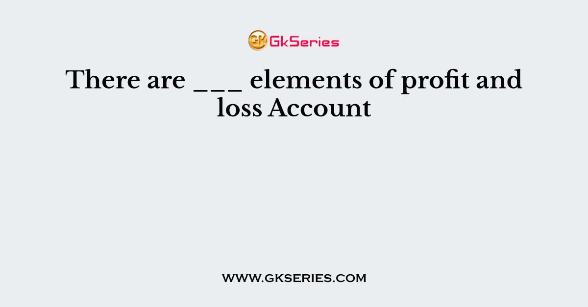There are ___ elements of profit and loss Account