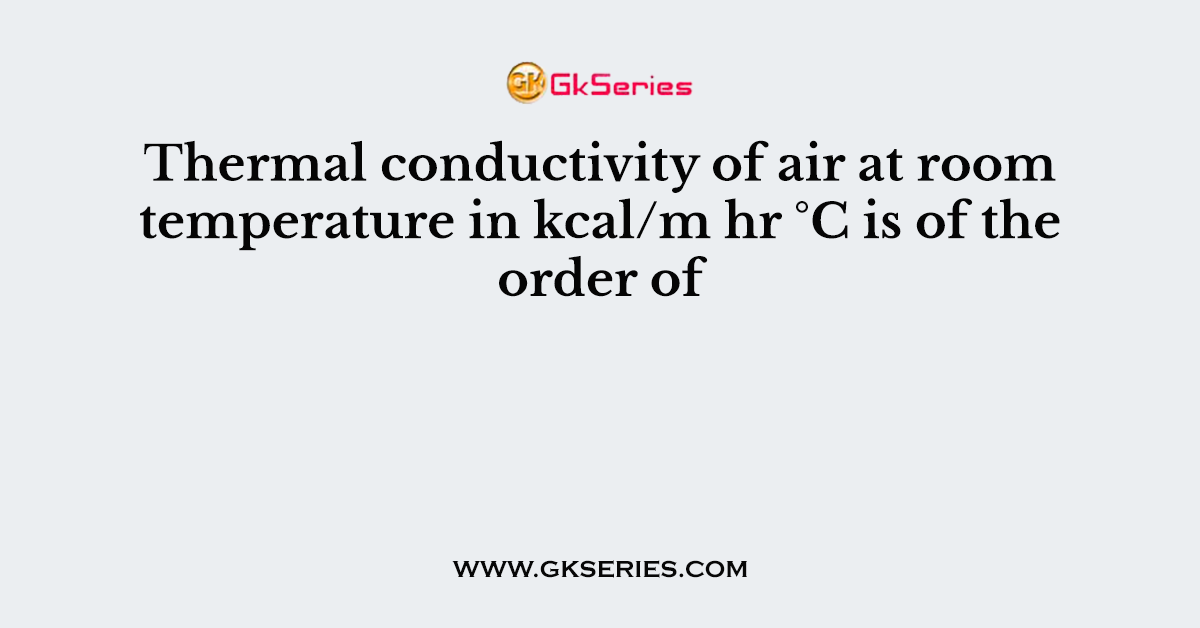 Thermal conductivity of air at room temperature in kcal/m hr °C is of the order of