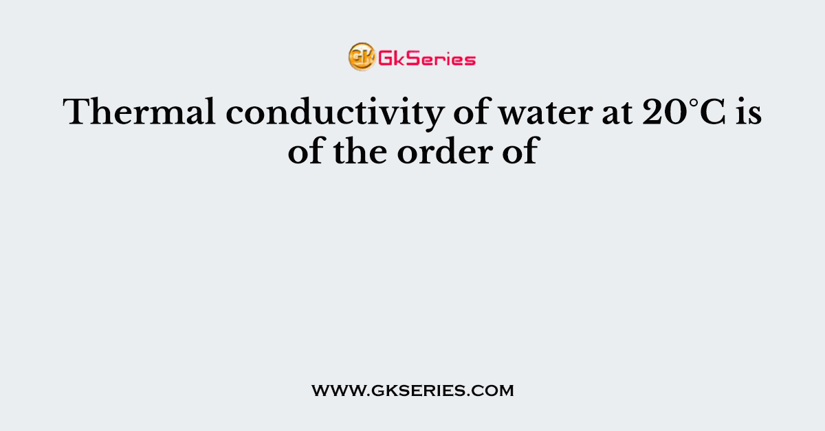 Thermal conductivity of water at 20°C is of the order of