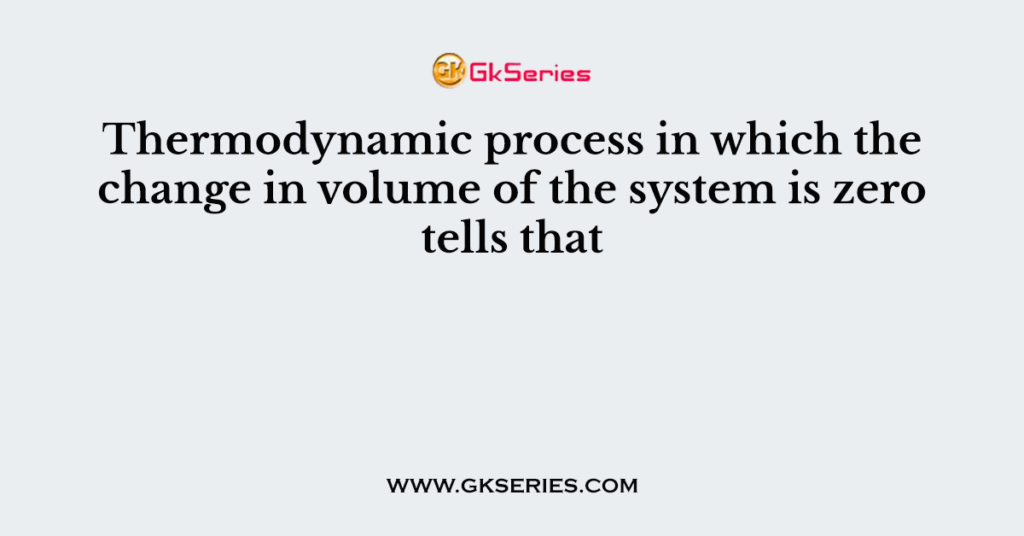 Thermodynamic process in which the change in volume of the system is zero tells that