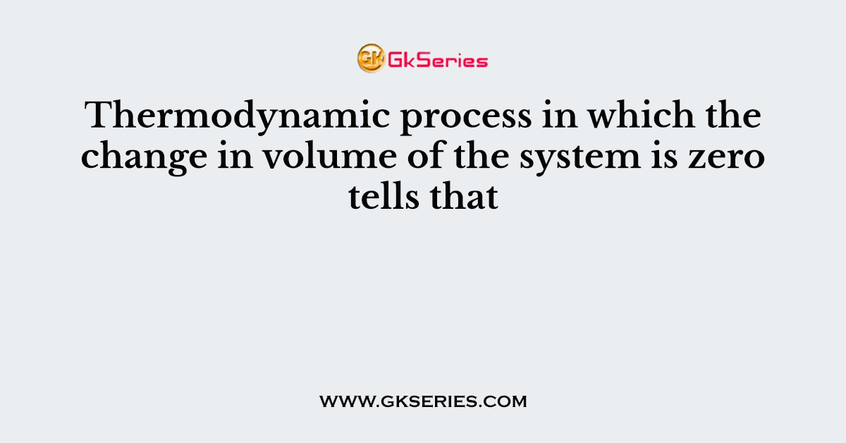 Thermodynamic process in which the change in volume of the system is zero tells that