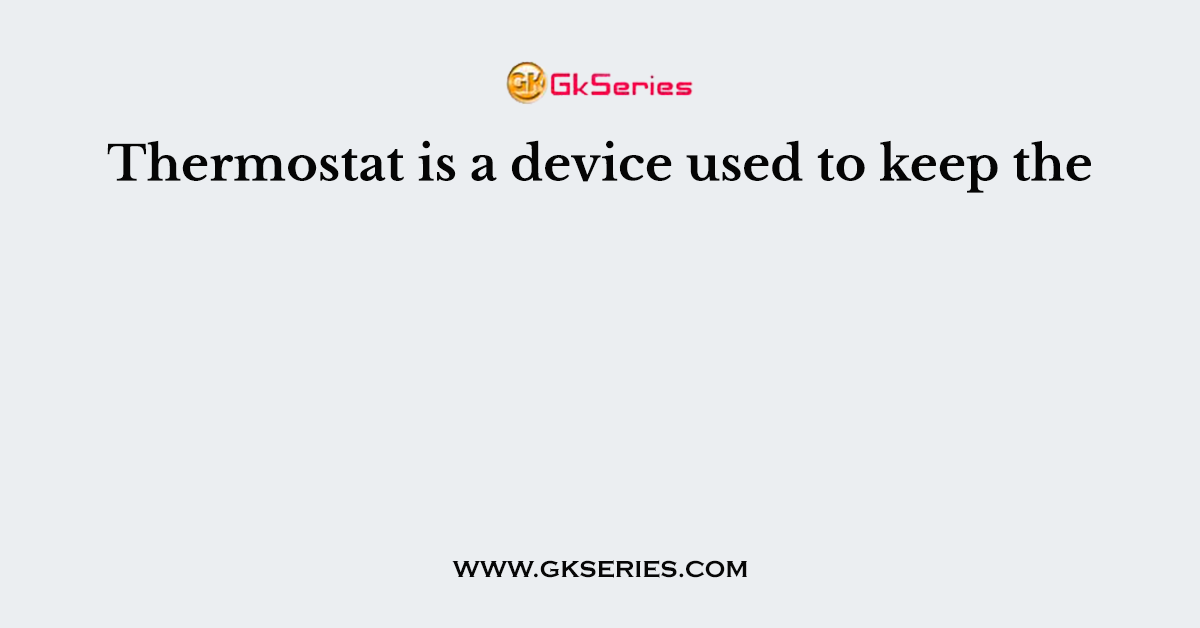 Thermostat is a device used to keep the