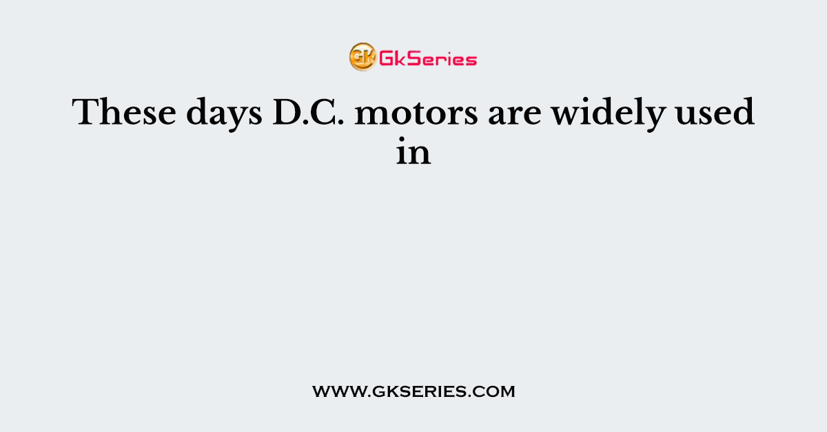 These days D.C. motors are widely used in