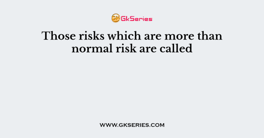 those-risks-which-are-more-than-normal-risk-are-called