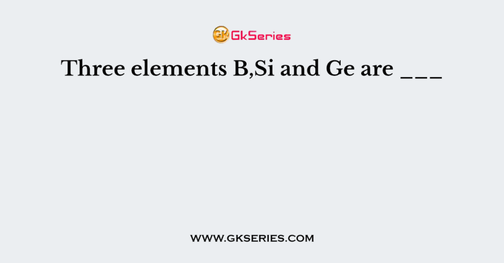 Three elements B,Si and Ge are ___