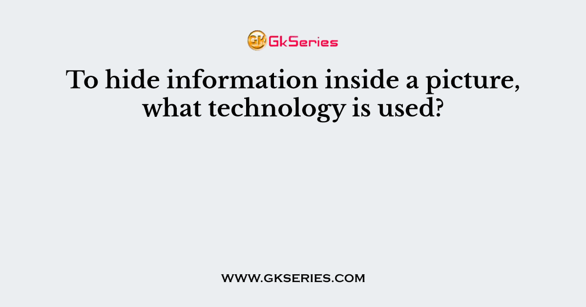 To hide information inside a picture, what technology is used?