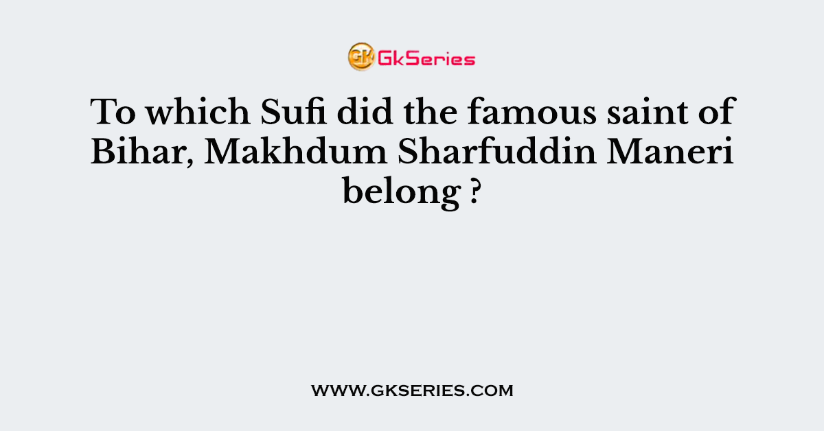 To which Sufi did the famous saint of Bihar, Makhdum Sharfuddin Maneri belong ?