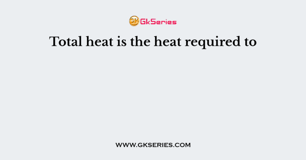 Total heat is the heat required to