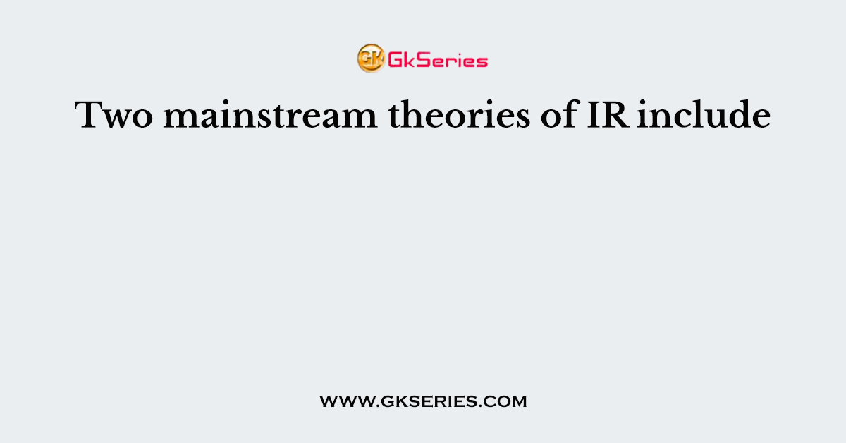 Two mainstream theories of IR include