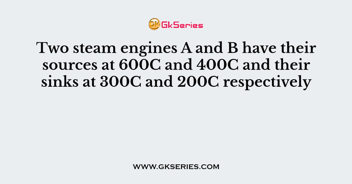 Two steam engines A and B have their sources at 600C and 400C and their sinks at 300C and 200C respectively
