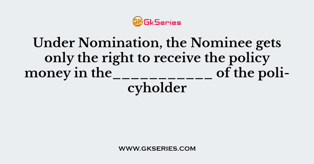 Under Nomination, the Nominee gets only the right to receive the policy money in the___________ of the policyholder