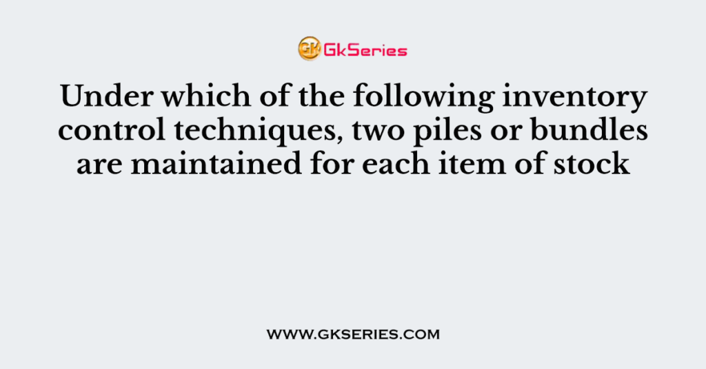 Under which of the following inventory control techniques, two piles or bundles are maintained for each item of stock