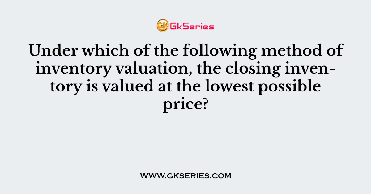 Under which of the following method of inventory valuation, the closing inventory is valued at the lowest possible price?