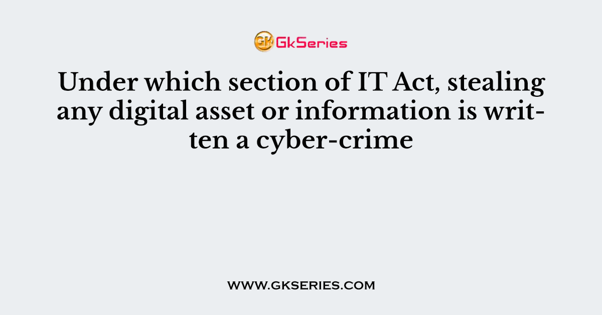 Under which section of IT Act, stealing any digital asset or information is written a cyber-crime