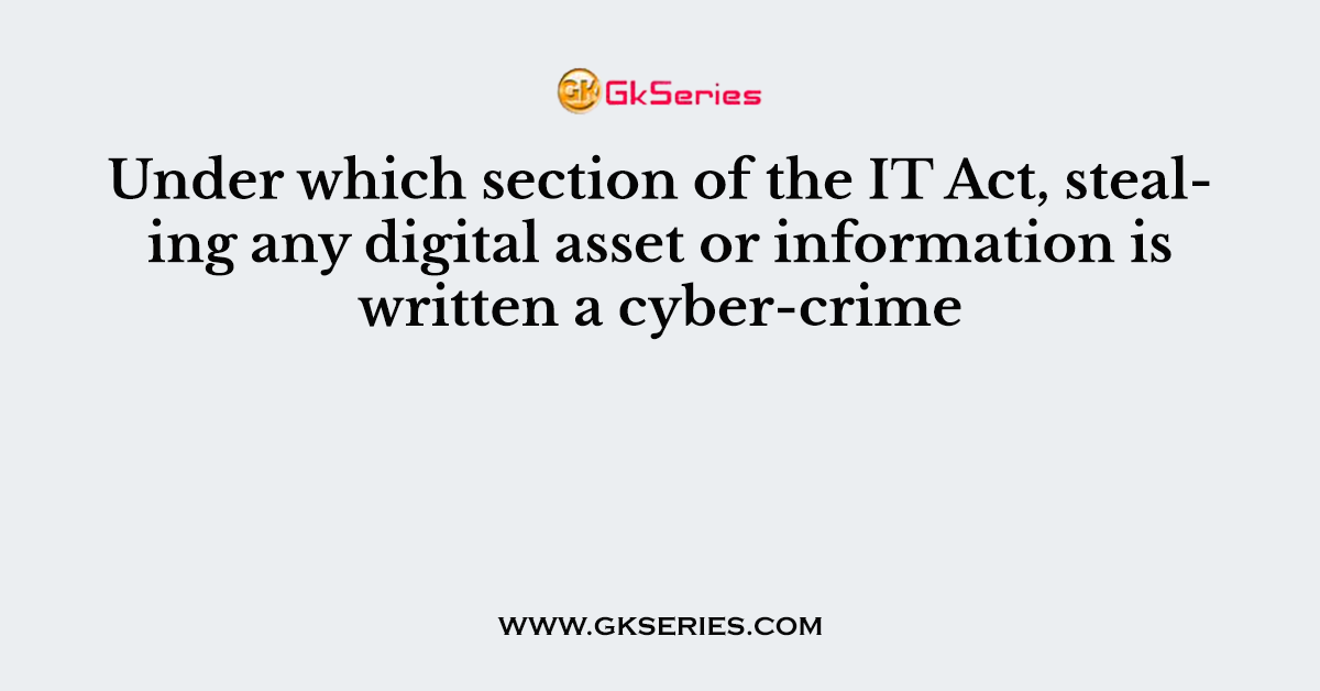 Under which section of the IT Act, stealing any digital asset or information is written a cyber-crime